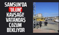 Samsun'da 'ölüm' kavşağı! Vatandaş çözüm bekliyor