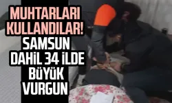 Muhtarları kullandılar! Samsun dahil 34 ilde büyük vurgun