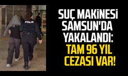 Suç makinesi Samsun'da yakalandı: Tam 96 yıl cezası var!