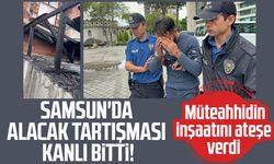 Samsun'da alacak kavgasında müteahhidi yaralayıp inşaatı ateşe verdi