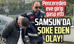 Samsun’da şoke eden olay! Pencereden eve girip gasp etti