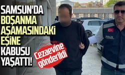 Samsun'da boşanma aşamasındaki eşine kabusu yaşattı! Cezaevine gönderildi