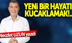 Necdet Uzun yazdı: Yeni bir hayatı kucaklamak!..