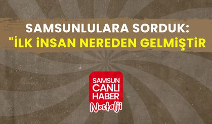 Samsun Canlı Haber arşiv! Samsunlulara sorduk: "İlk insan nereden gelmiştir?"