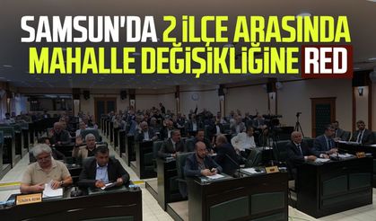 Samsun'da 2 ilçe arasında mahalle değişikliğine red