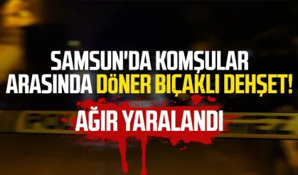 Samsun'da komşular arasında döner bıçaklı dehşet! Ağır yaralandı