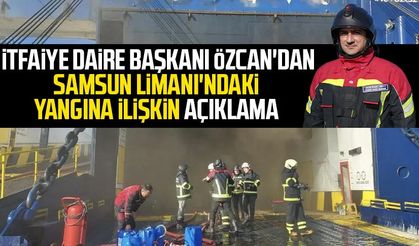 İtfaiye Daire Başkanı Özcan'dan Samsun Limanı'ndaki yangına ilişkin açıklama