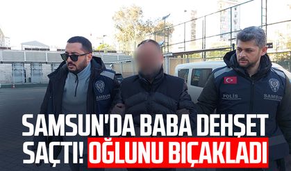 Samsun'da baba dehşet saçtı! Oğlunu bıçakladı