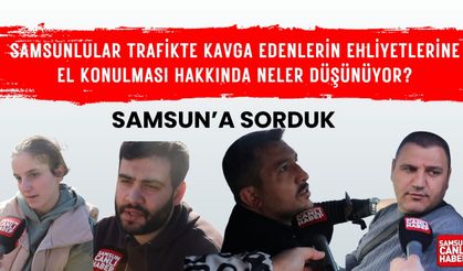 Samsunlular, trafikte kavga eden sürücülerin ehliyetlerine el konulması hakkında neler düşünüyor?