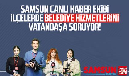 Samsun Canlı Haber ekibi ilçelerde belediye hizmetlerini soruyor