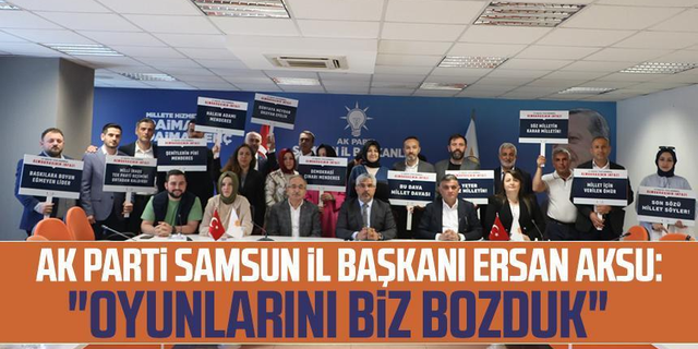 AK Parti Samsun İl Başkanı Ersan Aksu: "Oyunlarını biz bozduk"