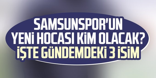 Samsunspor'un yeni hocası kim olacak? İşte gündemdeki 3 isim