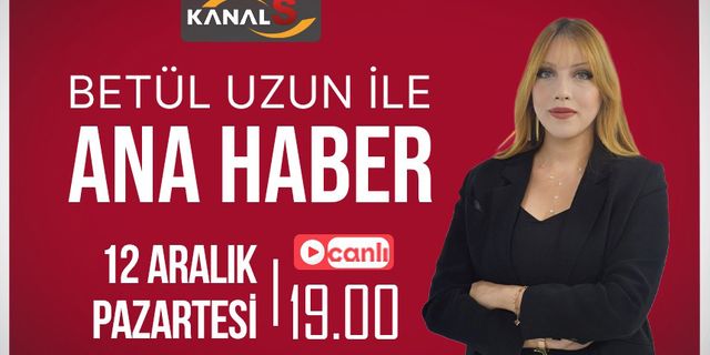 Betül Uzun ile Ana Haber Bülteni 13 Aralık Salı Kanal S ekranlarında