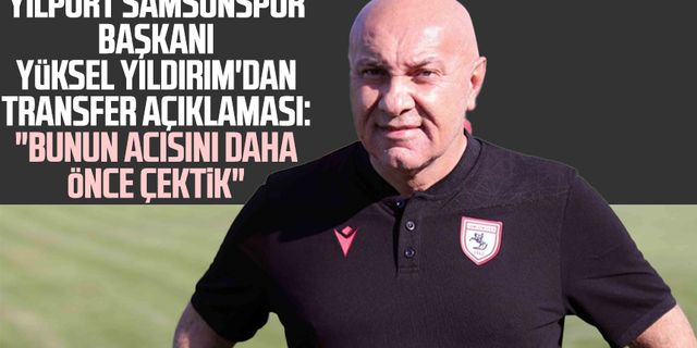 Yılport Samsunspor Başkanı Yüksel Yıldırım'dan transfer açıklaması: "Bunun acısını daha önce çektik"