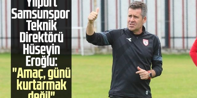 Yılport Samsunspor Teknik Direktörü Hüseyin Eroğlu: "Amaç, günü kurtarmak değil"