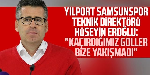 Yılport Samsunspor Teknik Direktörü Hüseyin Eroğlu: "Kaçırdığımız goller bize yakışmadı