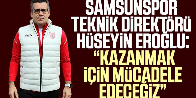 Samsunspor Teknik Direktörü Hüseyin Eroğlu: “Kazanmak için mücadele edeceğiz”