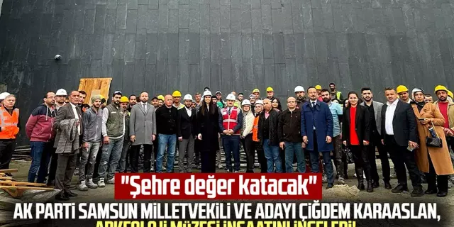 AK Parti Samsun Milletvekili ve Adayı Çiğdem Karaaslan, Arkeoloji Müzesi inşaatını inceledi! "Şehre değer katacak"