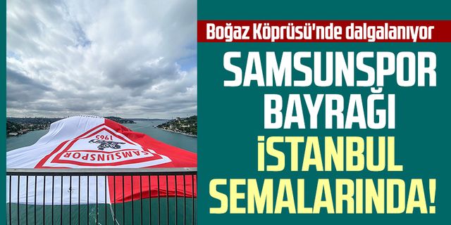 Samsunspor bayrağı İstanbul semalarında!  Boğaz Köprüsü'nde dalgalanıyor