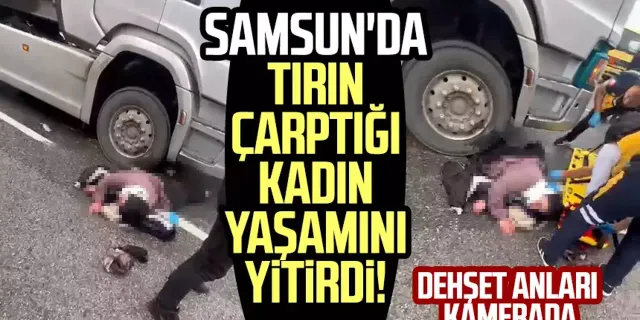 Samsun'da tırın çarptığı kadın yaşamını yitirdi! Dehşet anları kamerada