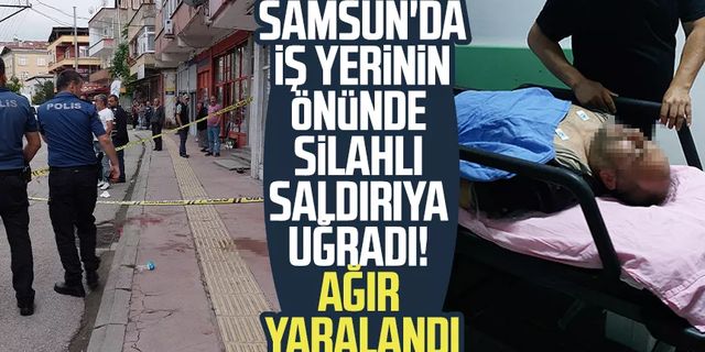 Samsun'da iş yerinin önünde silahlı saldırıya uğradı! Ağır yaralandı