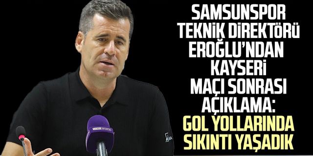 Samsunspor Teknik Direktörü Hüseyin Eroğlu'ndan Kayseri maçı sonrası açıklama: Gol yollarında sıkıntı yaşadık