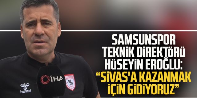 Yılport Samsunspor Teknik Direktörü Hüseyin Eroğlu: “Sivas'a kazanmak için gidiyoruz”