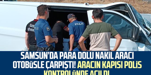 Samsun'da para dolu nakil aracı otobüsle çarpıştı! Aracın kapısı polis kontrolünde açıldı