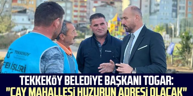 Tekkeköy Belediye Başkanı Hasan Togar: "Çay Mahallesi huzurun adresi olacak"
