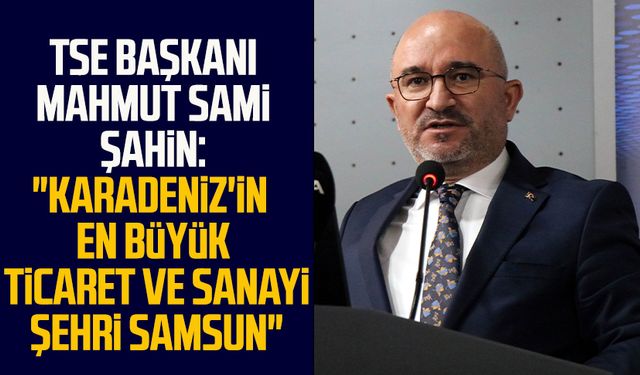 TSE Başkanı Mahmut Sami Şahin: "Karadeniz'in en büyük ticaret ve sanayi şehri Samsun"