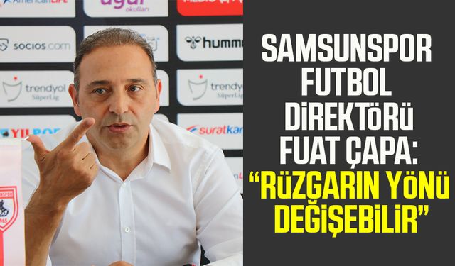 Samsunspor Futbol Direktörü Fuat Çapa: “Rüzgarın yönü değişebilir”