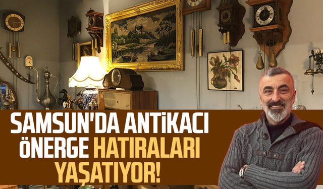 Samsun'da antikacı Muammer Önerge hatıraları yaşatıyor!