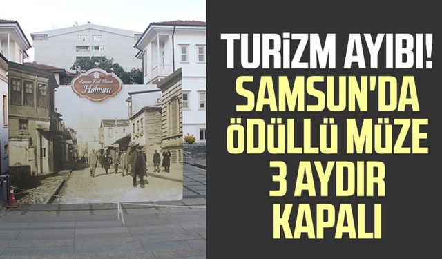 Turizm ayıbı! Samsun'da ödüllü müze 3 aydır kapalı