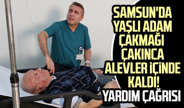 Samsun'da yaşlı adam çakmağı çakınca alevler içinde kaldı! Yardım çağrısı