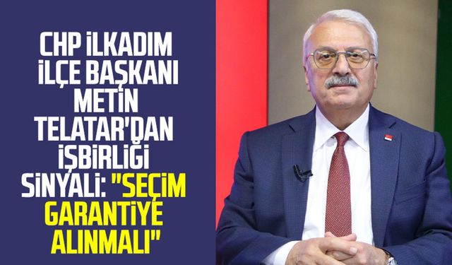 CHP İlkadım İlçe Başkanı Metin Telatar'dan işbirliği sinyali: "Seçim garantiye alınmalı"