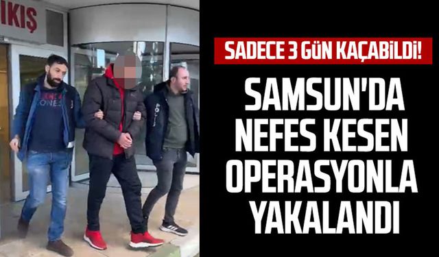 Sadece 3 gün kaçabildi! Samsun'da nefes kesen operasyonla yakalandı