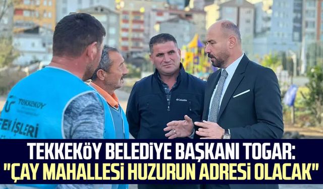 Tekkeköy Belediye Başkanı Hasan Togar: "Çay Mahallesi huzurun adresi olacak"