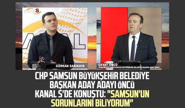 CHP Samsun Büyükşehir Belediye Başkan aday adayı Cevat Öncü Kanal S'ye konuştu: "Samsun'un sorunlarını biliyorum"