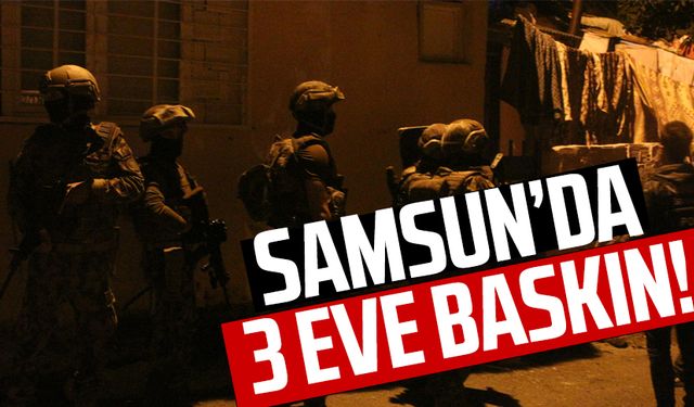 Samsun’da 3 eve baskın!