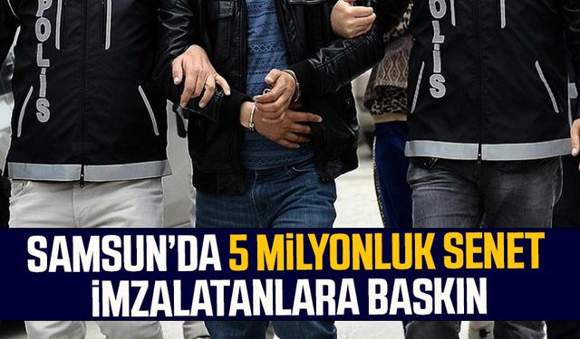 Samsun’da 5 milyonluk senet imzalatanlara baskın