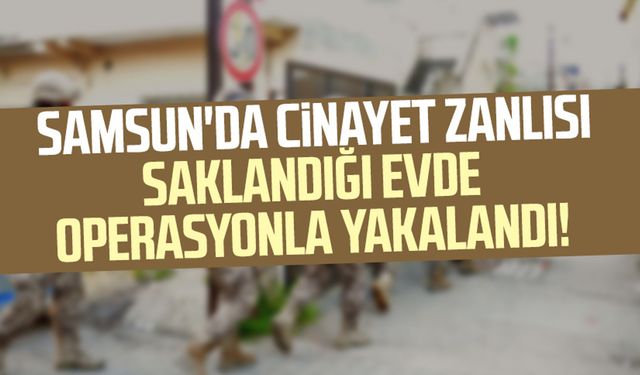 Samsun'da cinayet zanlısı saklandığı evde operasyonla yakalandı!