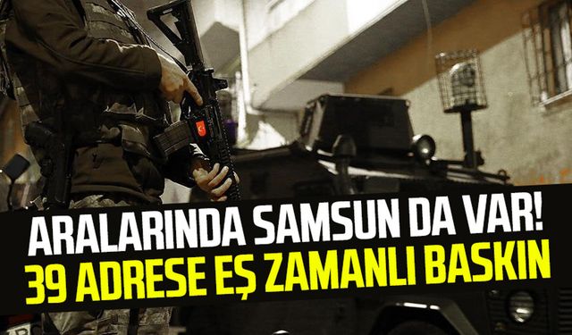 Aralarında Samsun da var! 39 adrese eş zamanlı baskın