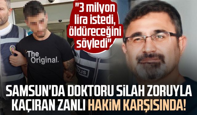 Samsun'da doktoru silah zoruyla kaçıran zanlı hakim karşısında! "3 milyon lira istedi, öldüreceğini söyledi"