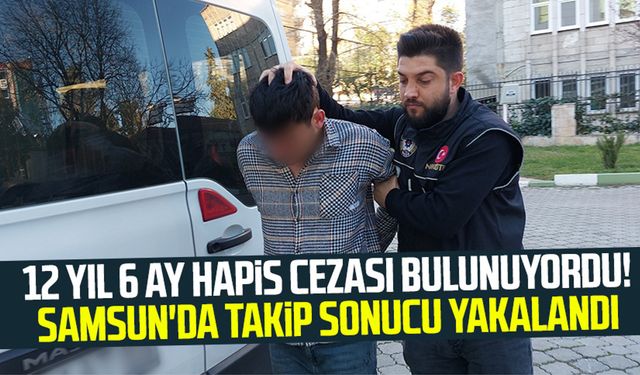 12 yıl 6 ay hapis cezası bulunuyordu! Samsun'da takip sonucu yakalandı