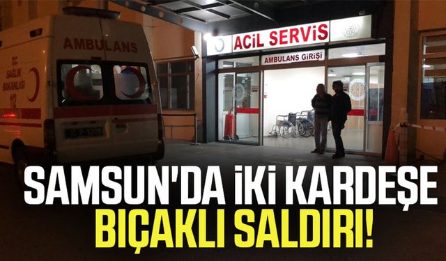 Samsun'da iki kardeşe bıçaklı saldırı!