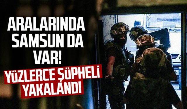 Aralarında Samsun da var! Yüzlerce şüpheli yakalandı