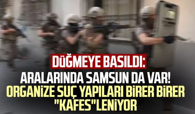 Aralarında Samsun da var! Düğmeye basıldı: Organize suç yapıları birer birer "kafes"leniyor