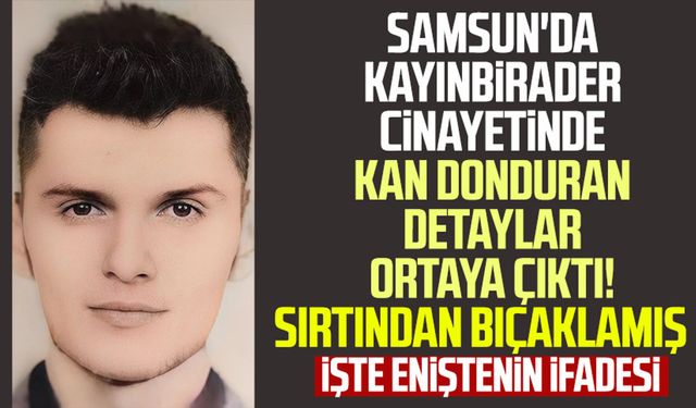 Samsun Bafra'da kayınbirader cinayetinde kan donduran detaylar ortaya çıktı