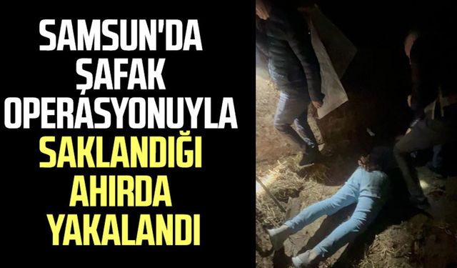 Samsun'da şafak operasyonuyla saklandığı ahırda yakalandı