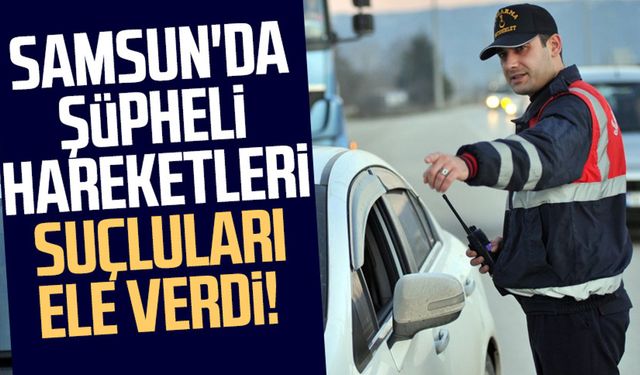 Samsun'da şüpheli hareketleri suçluları ele verdi!